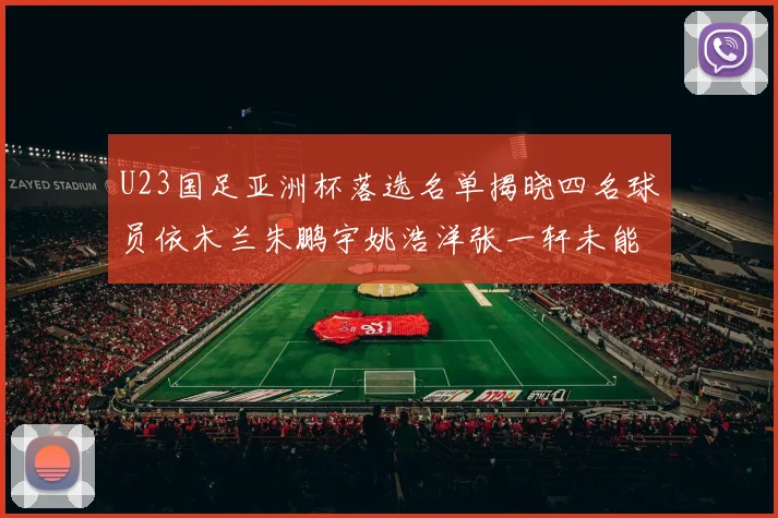 U23国足亚洲杯落选名单揭晓四名球员依木兰朱鹏宇姚浩洋张一轩未能入选