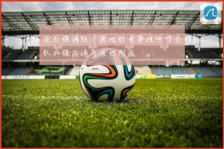 麦丹强调防守团结的重要性呼吁全队加强沟通与共识形成
