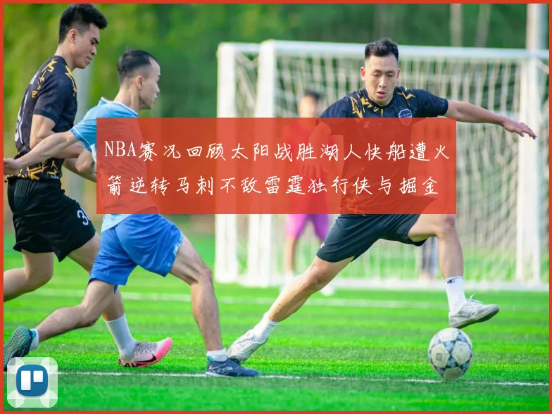 NBA赛况回顾太阳战胜湖人快船遭火箭逆转马刺不敌雷霆独行侠与掘金激战正酣