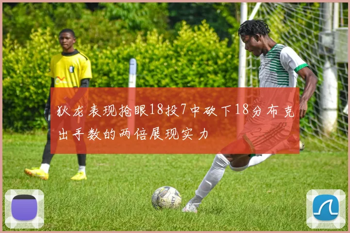 狄龙表现抢眼18投7中砍下18分布克出手数的两倍展现实力