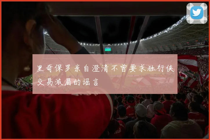 里奇保罗亲自澄清不曾要求独行侠交易浓眉的谣言