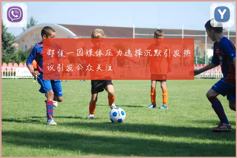 邵佳一因媒体压力选择沉默引发热议引发公众关注