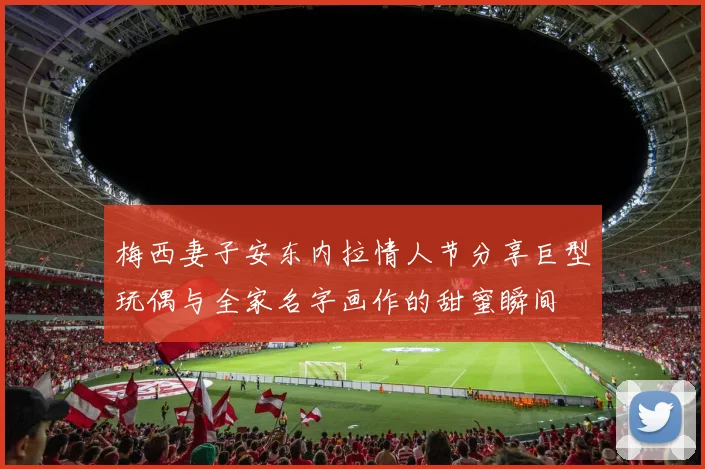 梅西妻子安东内拉情人节分享巨型玩偶与全家名字画作的甜蜜瞬间
