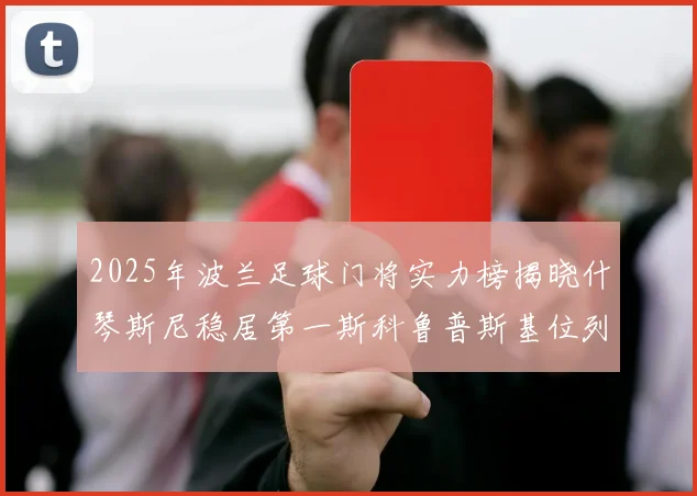 2025年波兰足球门将实力榜揭晓什琴斯尼稳居第一斯科鲁普斯基位列第三