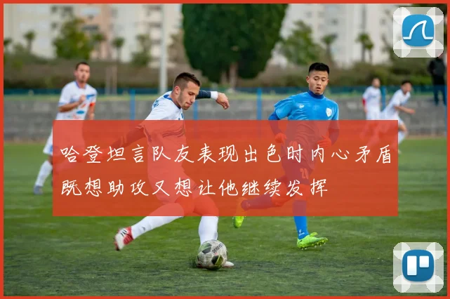 哈登坦言队友表现出色时内心矛盾既想助攻又想让他继续发挥