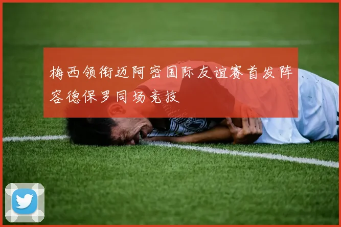 梅西领衔迈阿密国际友谊赛首发阵容德保罗同场竞技