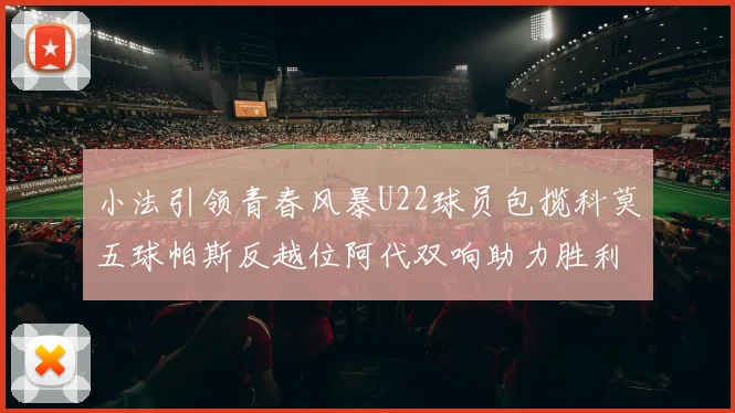 小法引领青春风暴U22球员包揽科莫五球帕斯反越位阿代双响助力胜利