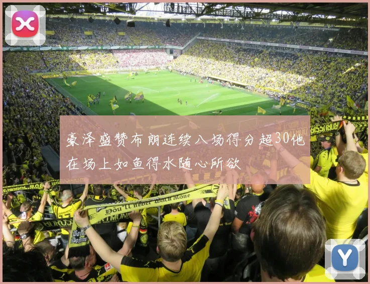 豪泽盛赞布朗连续八场得分超30他在场上如鱼得水随心所欲