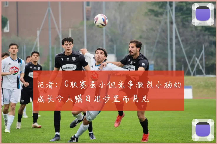 记者：G联赛虽小但竞争激烈小杨的成长令人瞩目进步显而易见