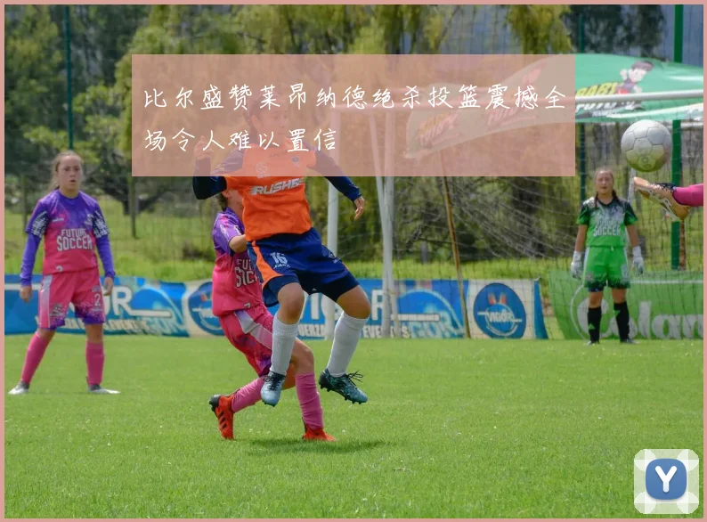 比尔盛赞莱昂纳德绝杀投篮震撼全场令人难以置信