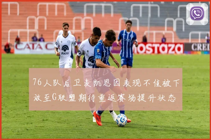 76人队后卫麦凯恩因表现不佳被下放至G联盟期待重返赛场提升状态