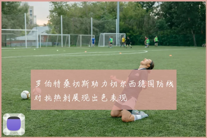 罗伯特桑切斯助力切尔西稳固防线对抗热刺展现出色表现