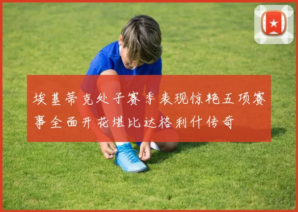埃基蒂克处子赛季表现惊艳五项赛事全面开花堪比达格利什传奇