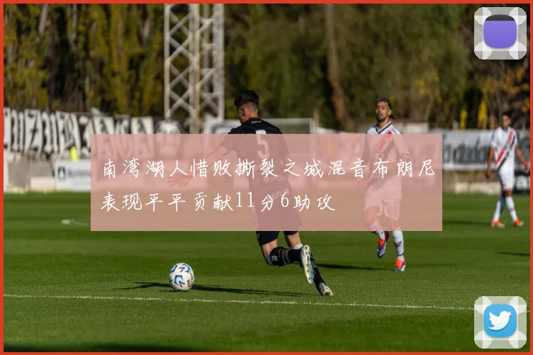 南湾湖人惜败撕裂之城混音布朗尼表现平平贡献11分6助攻