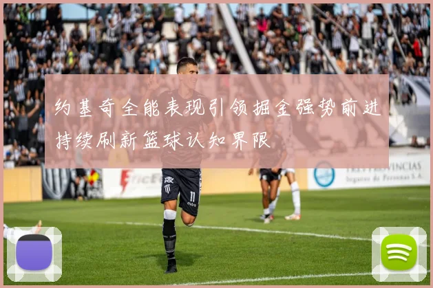 约基奇全能表现引领掘金强势前进持续刷新篮球认知界限