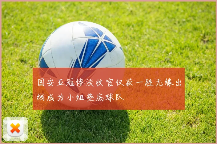 国安亚冠惨淡收官仅获一胜无缘出线成为小组垫底球队
