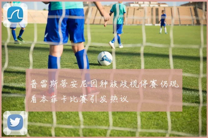 普雷斯蒂安尼因种族歧视停赛仍观看本菲卡比赛引发热议