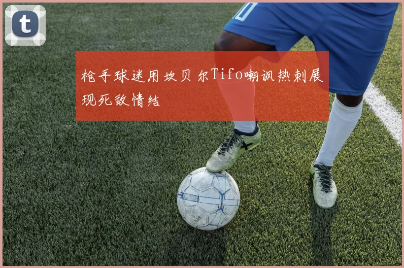 枪手球迷用坎贝尔Tifo嘲讽热刺展现死敌情结