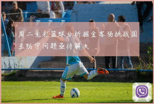 周二竞彩篮球分析掘金客场挑战国王防守问题亟待解决