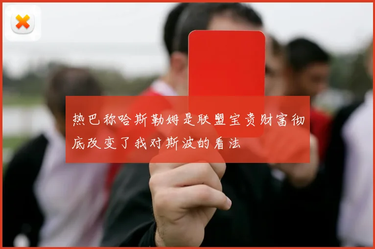热巴称哈斯勒姆是联盟宝贵财富彻底改变了我对斯波的看法