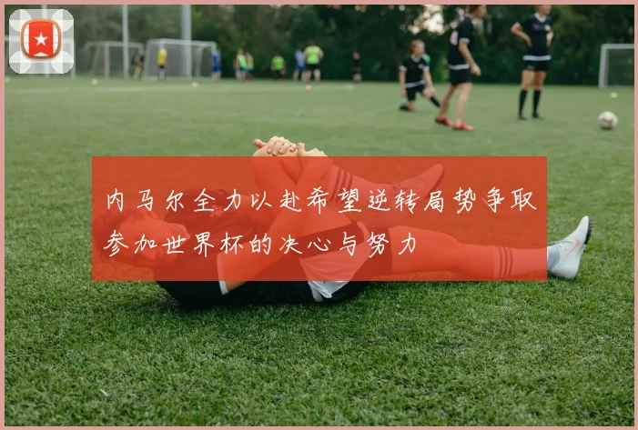 内马尔全力以赴希望逆转局势争取参加世界杯的决心与努力