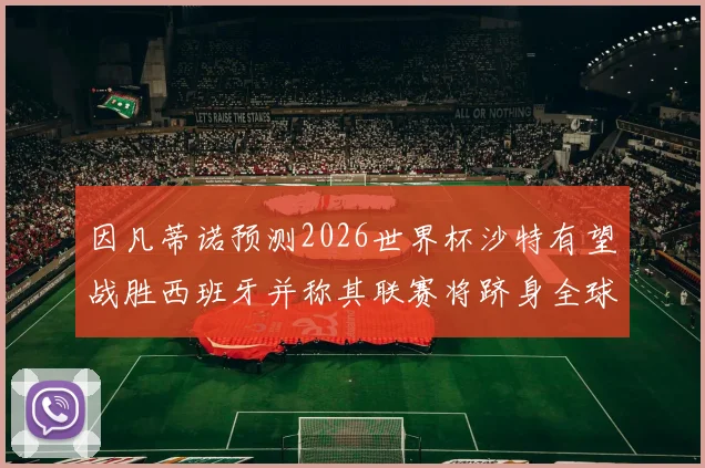 因凡蒂诺预测2026世界杯沙特有望战胜西班牙并称其联赛将跻身全球前三