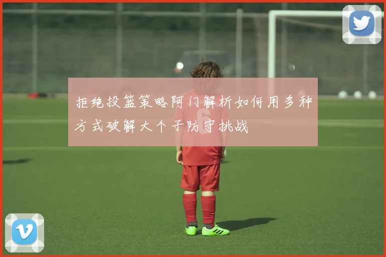拒绝投篮策略阿门解析如何用多种方式破解大个子防守挑战