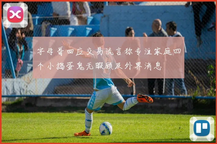 字母哥回应交易流言称专注家庭四个小捣蛋鬼无暇顾及外界消息