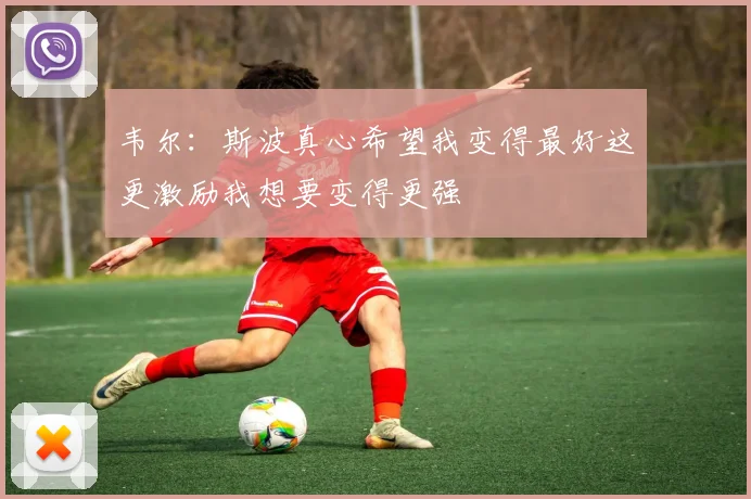 韦尔：斯波真心希望我变得最好这更激励我想要变得更强