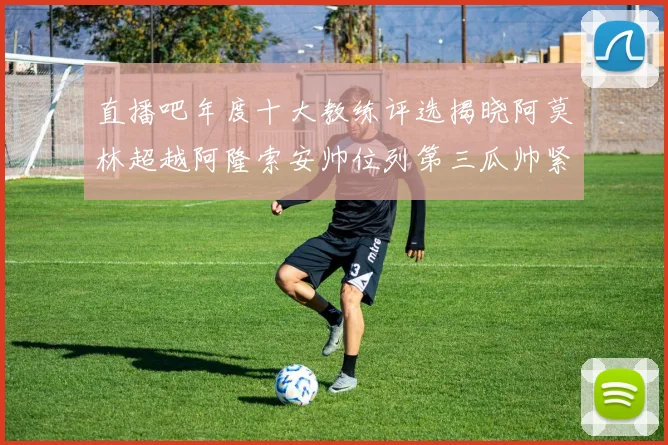 直播吧年度十大教练评选揭晓阿莫林超越阿隆索安帅位列第三瓜帅紧随其后