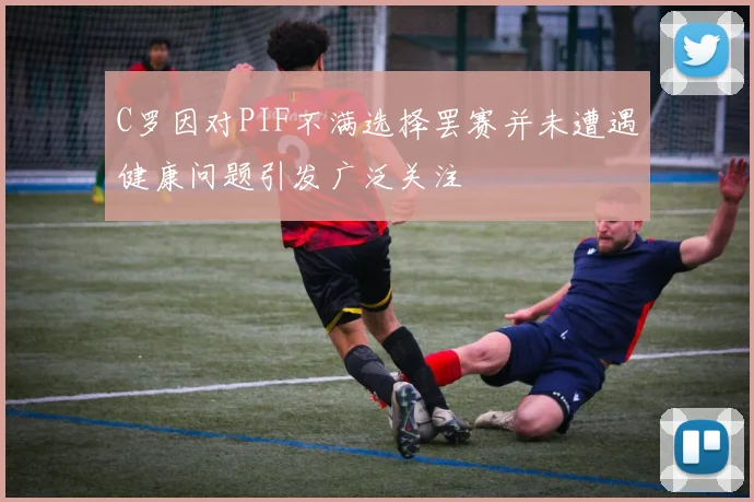 C罗因对PIF不满选择罢赛并未遭遇健康问题引发广泛关注