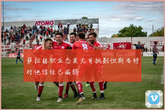 萨拉赫职业态度无可挑剔但斯洛特对他信任已减弱
