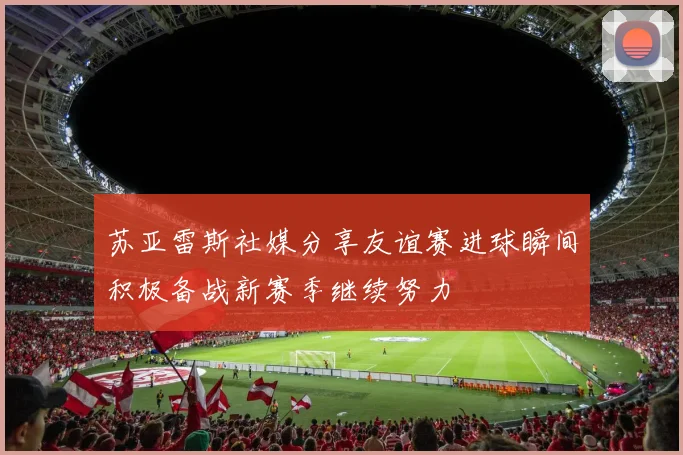 苏亚雷斯社媒分享友谊赛进球瞬间积极备战新赛季继续努力