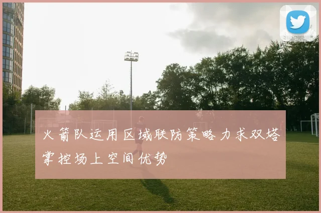 火箭队运用区域联防策略力求双塔掌控场上空间优势
