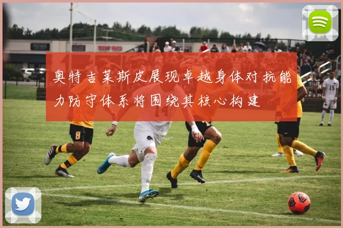 奥特吉莱斯皮展现卓越身体对抗能力防守体系将围绕其核心构建