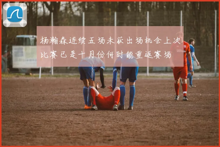 杨瀚森连续五场未获出场机会上次比赛已是十月份何时能重返赛场