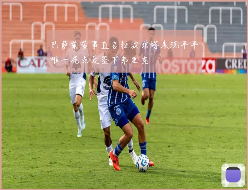 巴萨前董事直言拉波尔塔表现平平唯一亮点是签下弗里克