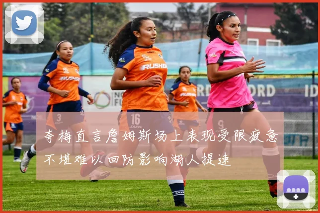 夸梅直言詹姆斯场上表现受限疲惫不堪难以回防影响湖人提速