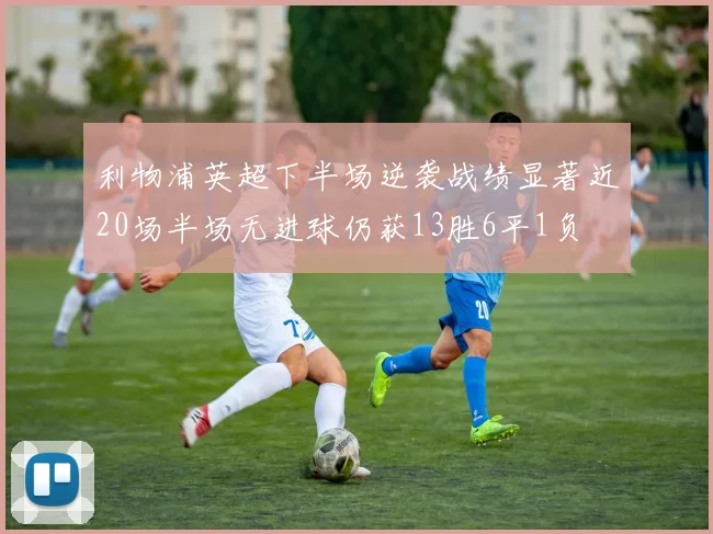 利物浦英超下半场逆袭战绩显著近20场半场无进球仍获13胜6平1负