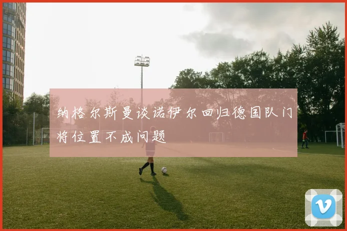 纳格尔斯曼谈诺伊尔回归德国队门将位置不成问题
