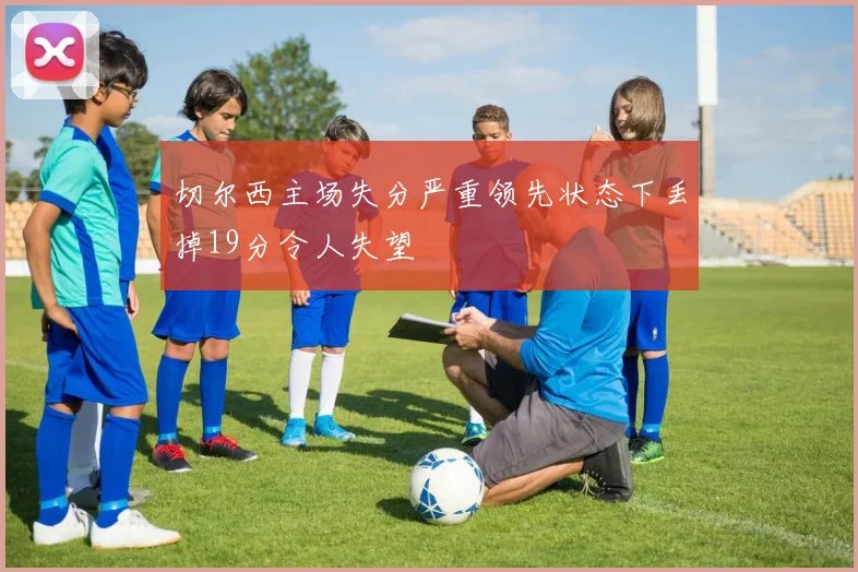 切尔西主场失分严重领先状态下丢掉19分令人失望