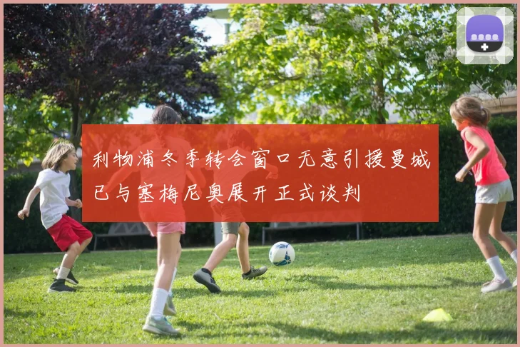 利物浦冬季转会窗口无意引援曼城已与塞梅尼奥展开正式谈判