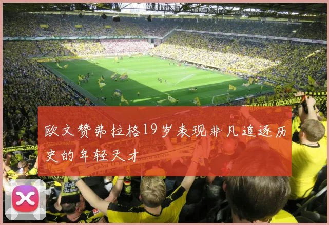 欧文赞弗拉格19岁表现非凡追逐历史的年轻天才