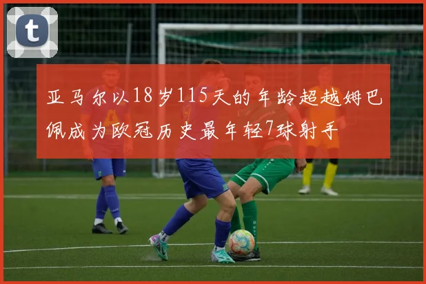亚马尔以18岁115天的年龄超越姆巴佩成为欧冠历史最年轻7球射手