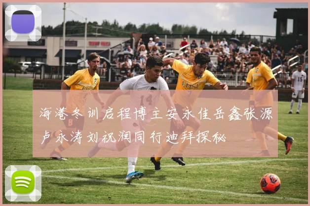 海港冬训启程博主安永佳岳鑫张源卢永涛刘祝润同行迪拜探秘
