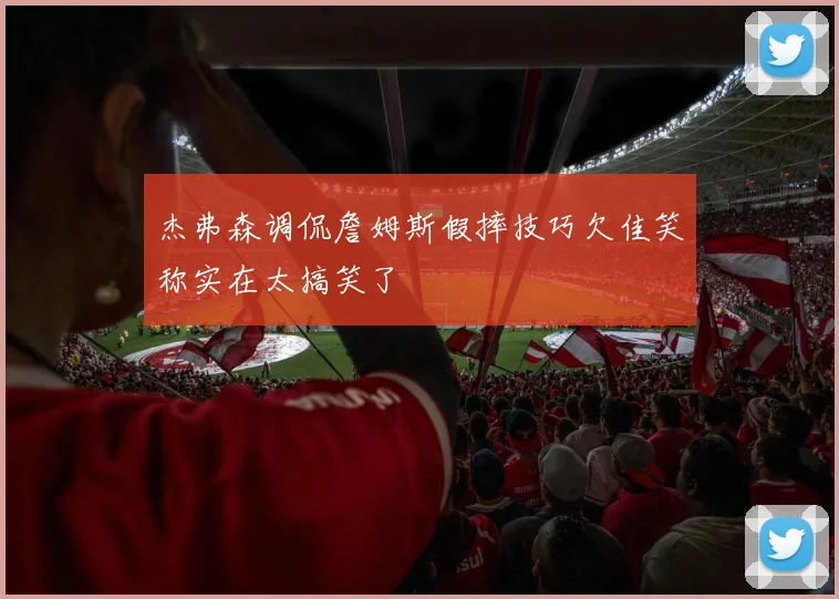 杰弗森调侃詹姆斯假摔技巧欠佳笑称实在太搞笑了