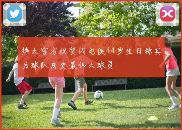 热火官方祝贺闪电侠44岁生日称其为球队历史最伟大球员