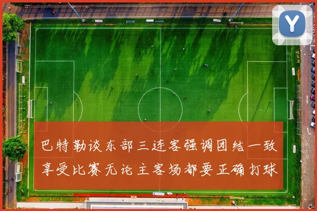 巴特勒谈东部三连客强调团结一致享受比赛无论主客场都要正确打球