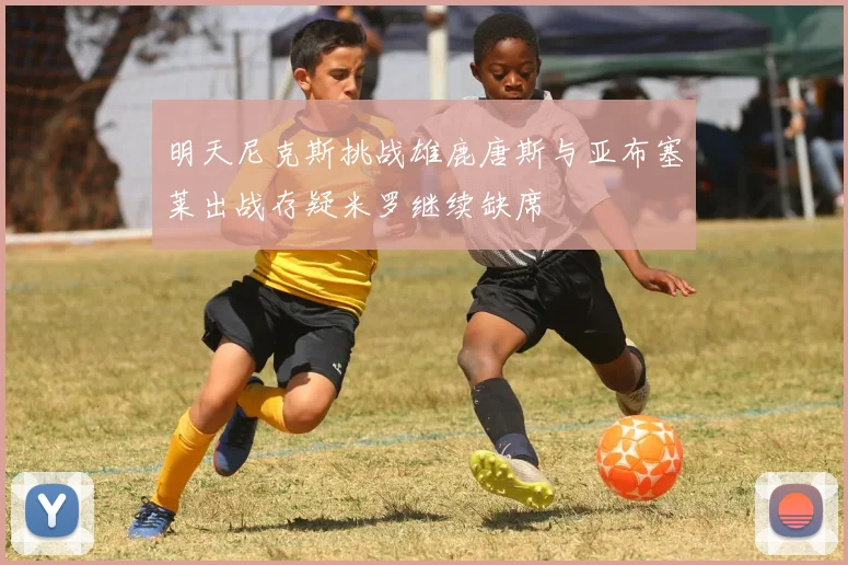 明天尼克斯挑战雄鹿唐斯与亚布塞莱出战存疑米罗继续缺席