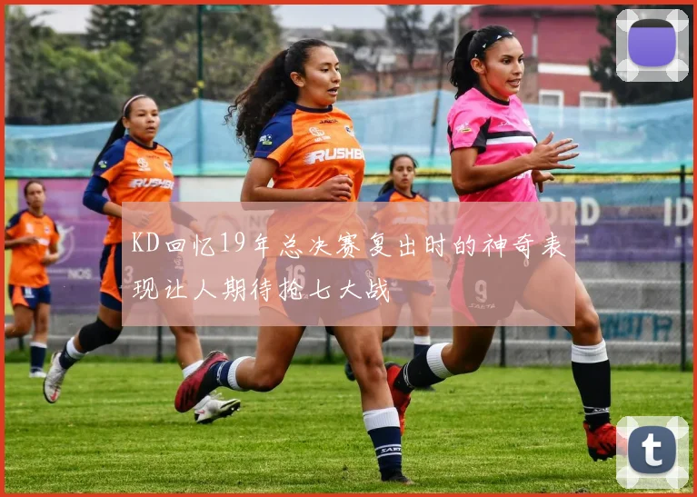 KD回忆19年总决赛复出时的神奇表现让人期待抢七大战